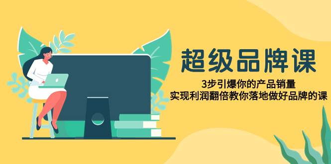超级/品牌课，3步引爆你的产品销量，实现利润翻倍教你落地做好品牌的课创业之家-网创项目资源站-副业项目-创业项目-搞钱项目创业之家