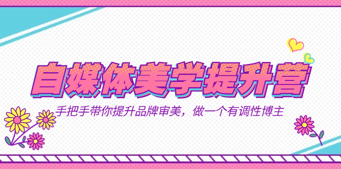 自媒体-美学提升营  手把手带你提升-品牌审美，做一个有调性博主（11节课）创业之家-网创项目资源站-副业项目-创业项目-搞钱项目创业之家