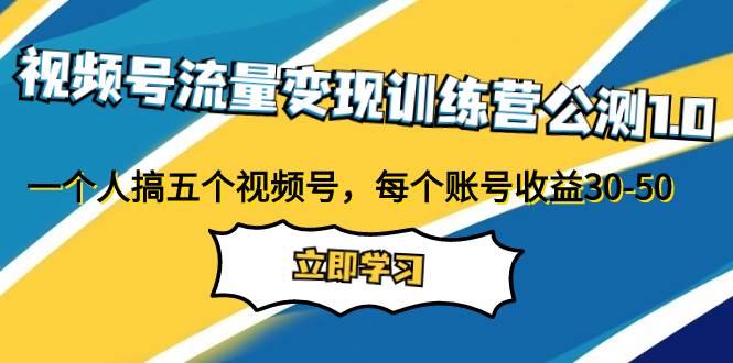 视频号流量变现训练营公测1.0：一个人搞五个视频号，每个账号收益30-50创业之家-网创项目资源站-副业项目-创业项目-搞钱项目创业之家