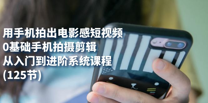 用手机拍出电影感短视频，0基础手机拍摄剪辑，从入门到进阶系统课程(125节)创业之家-网创项目资源站-副业项目-创业项目-搞钱项目创业之家