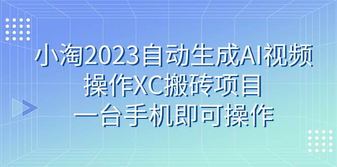 小淘2023自动生成AI视频操作XC搬砖项目，一台手机即可操作创业之家-网创项目资源站-副业项目-创业项目-搞钱项目创业之家