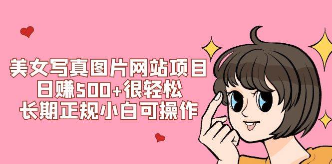 美女写真图片网站项目日赚500+很轻松，长期正规小白可操作 (搭建教程+源码)创业之家-网创项目资源站-副业项目-创业项目-搞钱项目创业之家