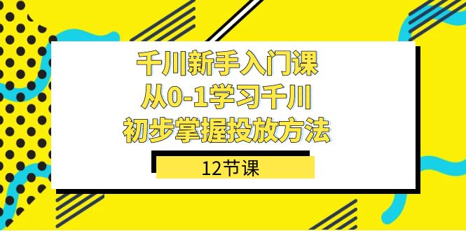 千川-新手入门课，从0-1学习千川，初步掌握投放方法（12节课）创业之家-网创项目资源站-副业项目-创业项目-搞钱项目创业之家