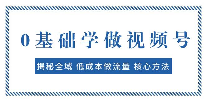 0基础学做视频号：揭秘全域 低成本做流量 核心方法  快速出爆款 轻松变现创业之家-网创项目资源站-副业项目-创业项目-搞钱项目创业之家