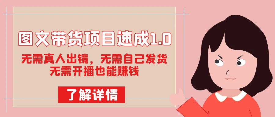 图文带货项目速成1.0：无需真人出镜，无需自己发货，无需开播也能赚钱！创业之家-网创项目资源站-副业项目-创业项目-搞钱项目创业之家