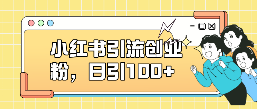 小红书引流创业粉，日引100+，小白可上手，可矩阵操作创业之家-网创项目资源站-副业项目-创业项目-搞钱项目创业之家