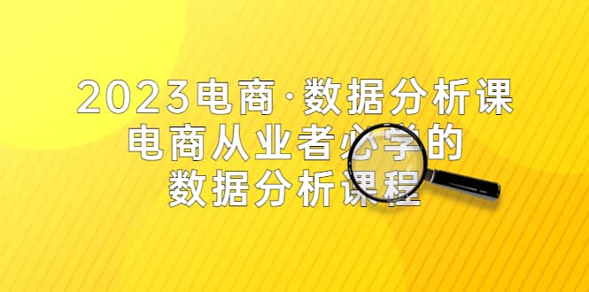 2023电商·数据分析课，电商·从业者必学的数据分析课程（42节课）创业之家-网创项目资源站-副业项目-创业项目-搞钱项目创业之家