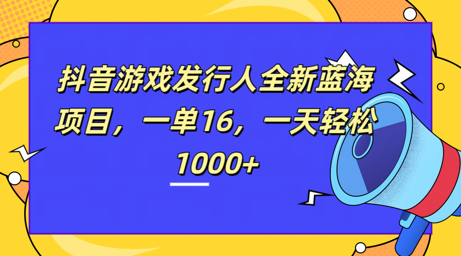 全新抖音游戏发行人蓝海项目，一单16，一天轻松1000+创业之家-网创项目资源站-副业项目-创业项目-搞钱项目创业之家