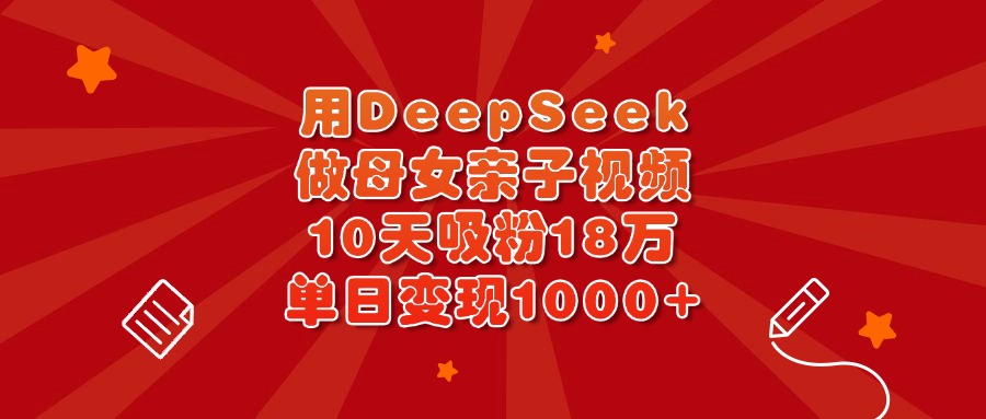 用DeepSeek做母女亲子视频，10天吸粉18万，单日变现1000+创业之家-网创项目资源站-副业项目-创业项目-搞钱项目创业之家