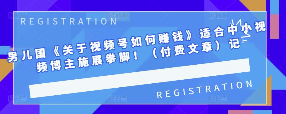 男儿国《关于视频号如何赚钱》适合中小视频博主施展拳脚！（付费文章）创业之家-网创项目资源站-副业项目-创业项目-搞钱项目创业之家