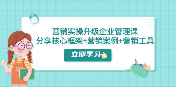 营销实操升级·企业管理课：分享核心框架+营销案例+营销工具（课程+文档）创业之家-网创项目资源站-副业项目-创业项目-搞钱项目创业之家