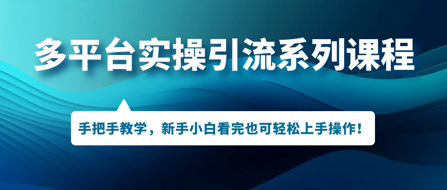 多平台实操引流系列课程，手把手教学，新手小白看完也可轻松上手引流操作创业之家-网创项目资源站-副业项目-创业项目-搞钱项目创业之家