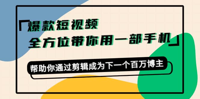 爆款短视频，全方位带你用一部手机，帮助你通过剪辑成为下一个百万博主创业之家-网创项目资源站-副业项目-创业项目-搞钱项目创业之家
