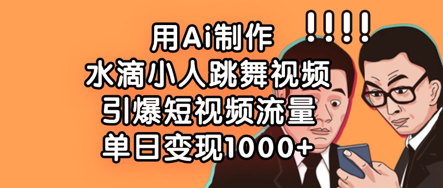 用Ai制作水滴小人跳舞视频，单日变现1000+，引爆短视频流量创业之家-网创项目资源站-副业项目-创业项目-搞钱项目创业之家