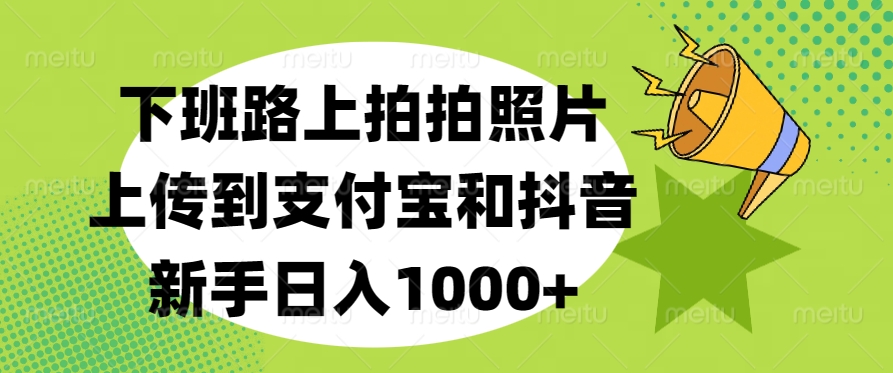 下班路上拍拍照片，上传到支付宝和抖音，新手日入1000+创业之家-网创项目资源站-副业项目-创业项目-搞钱项目创业之家