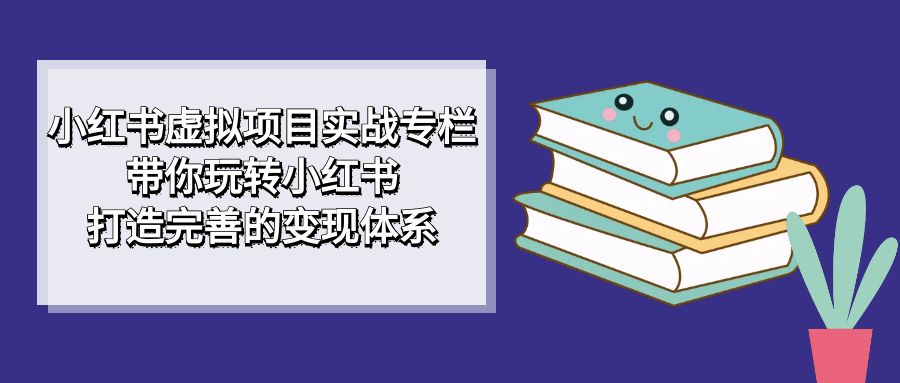 小红书虚拟项目实战专栏，带你玩转小红书，打造完善的变现体系创业之家-网创项目资源站-副业项目-创业项目-搞钱项目创业之家