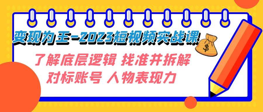 变现·为王-2023短视频实战课 了解底层逻辑 找准并拆解对标账号 人物表现力创业之家-网创项目资源站-副业项目-创业项目-搞钱项目创业之家