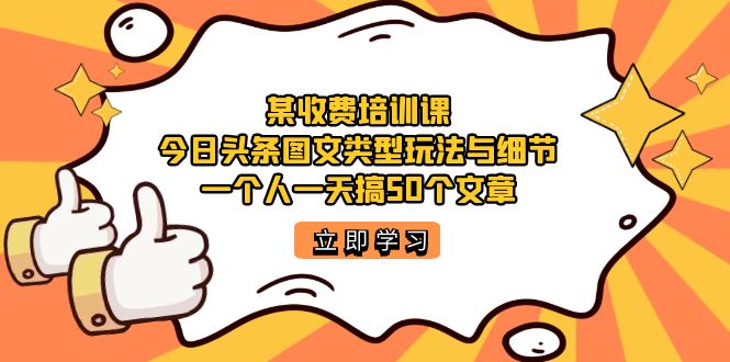 某收费培训课：今日头条账号图文玩法与细节，一个人一天搞50个文章创业之家-网创项目资源站-副业项目-创业项目-搞钱项目创业之家