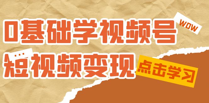 0基础学-视频号短视频变现：适合新人学习的短视频变现课（10节课）创业之家-网创项目资源站-副业项目-创业项目-搞钱项目创业之家