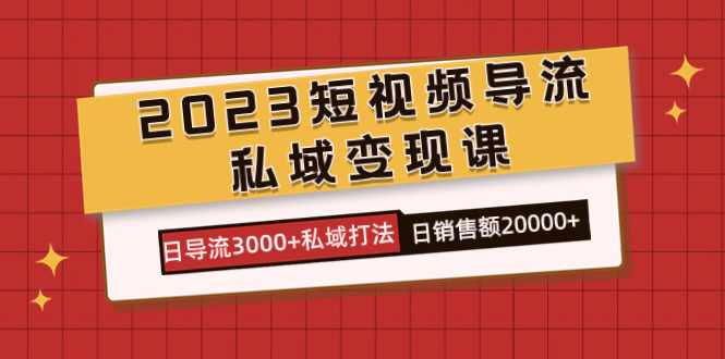 2023短视频导流·私域变现课，日导流3000+私域打法  日销售额2w+创业之家-网创项目资源站-副业项目-创业项目-搞钱项目创业之家