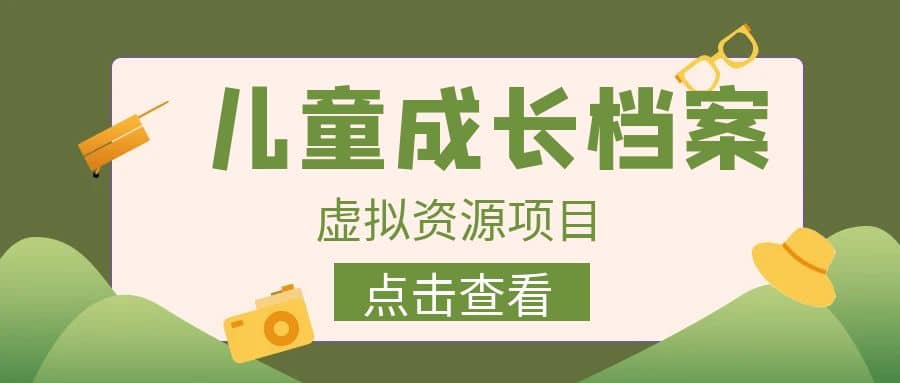 收费980的长期稳定项目，儿童成长档案虚拟资源变现创业之家-网创项目资源站-副业项目-创业项目-搞钱项目创业之家
