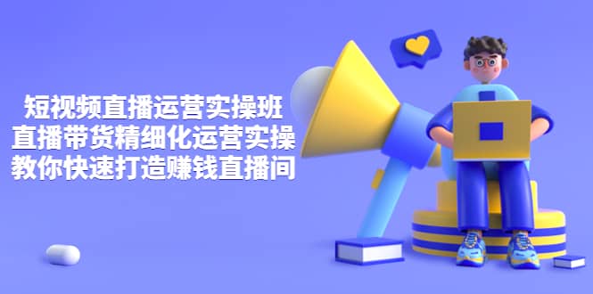 短视频直播运营实操班，直播带货精细化运营实操，教你快速打造赚钱直播间创业之家-网创项目资源站-副业项目-创业项目-搞钱项目创业之家