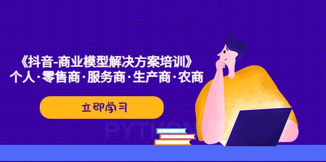 《抖音-商业-模型解决·方案培训》个人·零售商·服务商·生产商·农商创业之家-网创项目资源站-副业项目-创业项目-搞钱项目创业之家