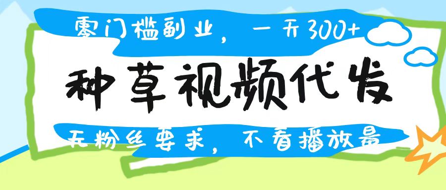 种草视频代发，无门槛日入300+，无粉丝要求，不看播放量创业之家-网创项目资源站-副业项目-创业项目-搞钱项目创业之家