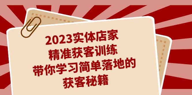 2023实体店家精准获客训练，带你学习简单落地的获客秘籍（27节课）创业之家-网创项目资源站-副业项目-创业项目-搞钱项目创业之家