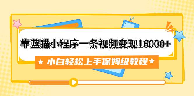 靠蓝猫小程序一条视频变现16000+小白轻松上手保姆级教程（附166G资料素材）创业之家-网创项目资源站-副业项目-创业项目-搞钱项目创业之家