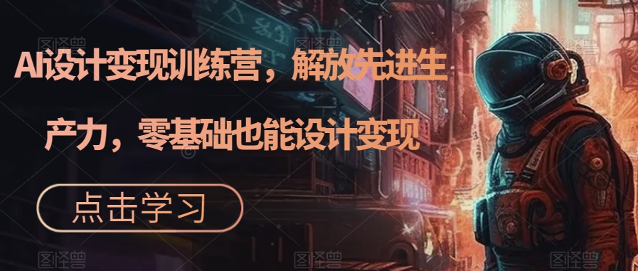 AI设计变现特训营，解放先进生产力，0基础也能设计变现（22节完结）创业之家-网创项目资源站-副业项目-创业项目-搞钱项目创业之家