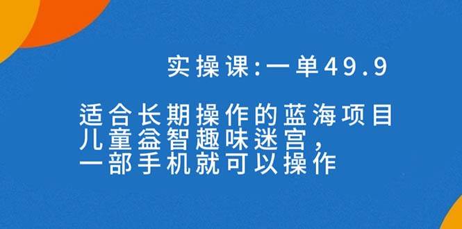 一单49.9长期蓝海项目，儿童益智趣味迷宫，一部创业之家-网创项目资源站-副业项目-创业项目-搞钱项目创业之家