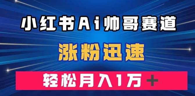 小红书AI帅哥赛道 ，涨粉迅速，轻松月入万元（附软件）创业之家-网创项目资源站-副业项目-创业项目-搞钱项目创业之家