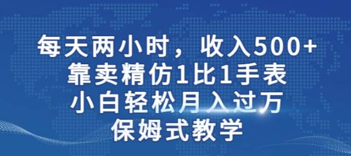 两小时，收入500+，靠卖精仿1比1手表，小白轻松月入过万！保姆式教学创业之家-网创项目资源站-副业项目-创业项目-搞钱项目创业之家