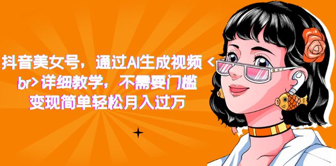 抖音美女号，通过AI生成视频，详细教学，不需要门槛，变现简单轻松月入过万创业之家-网创项目资源站-副业项目-创业项目-搞钱项目创业之家