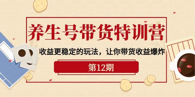 养生号带货特训营【12期】收益更稳定的玩法，让你带货收益爆炸-9节直播课创业之家-网创项目资源站-副业项目-创业项目-搞钱项目创业之家