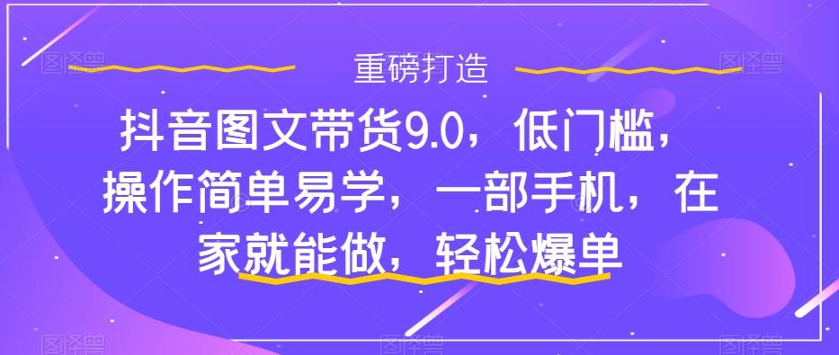 抖音图文带货9.0，低门槛，操作简单易学，一部手机，在家就能做，轻松爆单创业之家-网创项目资源站-副业项目-创业项目-搞钱项目创业之家