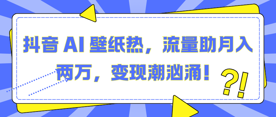 抖音 AI 壁纸热，流量助月入两万，变现潮汹涌！创业之家-网创项目资源站-副业项目-创业项目-搞钱项目创业之家