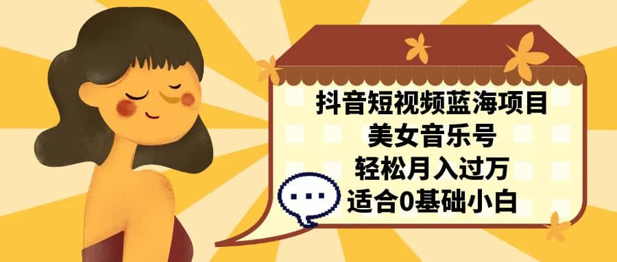 抖音短视频蓝海项目，美女音乐号，轻松月入过万 适合小白（教程+100G素材）创业之家-网创项目资源站-副业项目-创业项目-搞钱项目创业之家