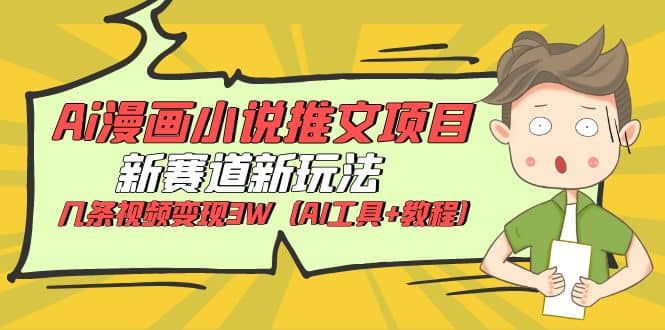 Ai漫画小说推文项目，新赛道新玩法，几条视频变现3W（AI工具+教程）创业之家-网创项目资源站-副业项目-创业项目-搞钱项目创业之家