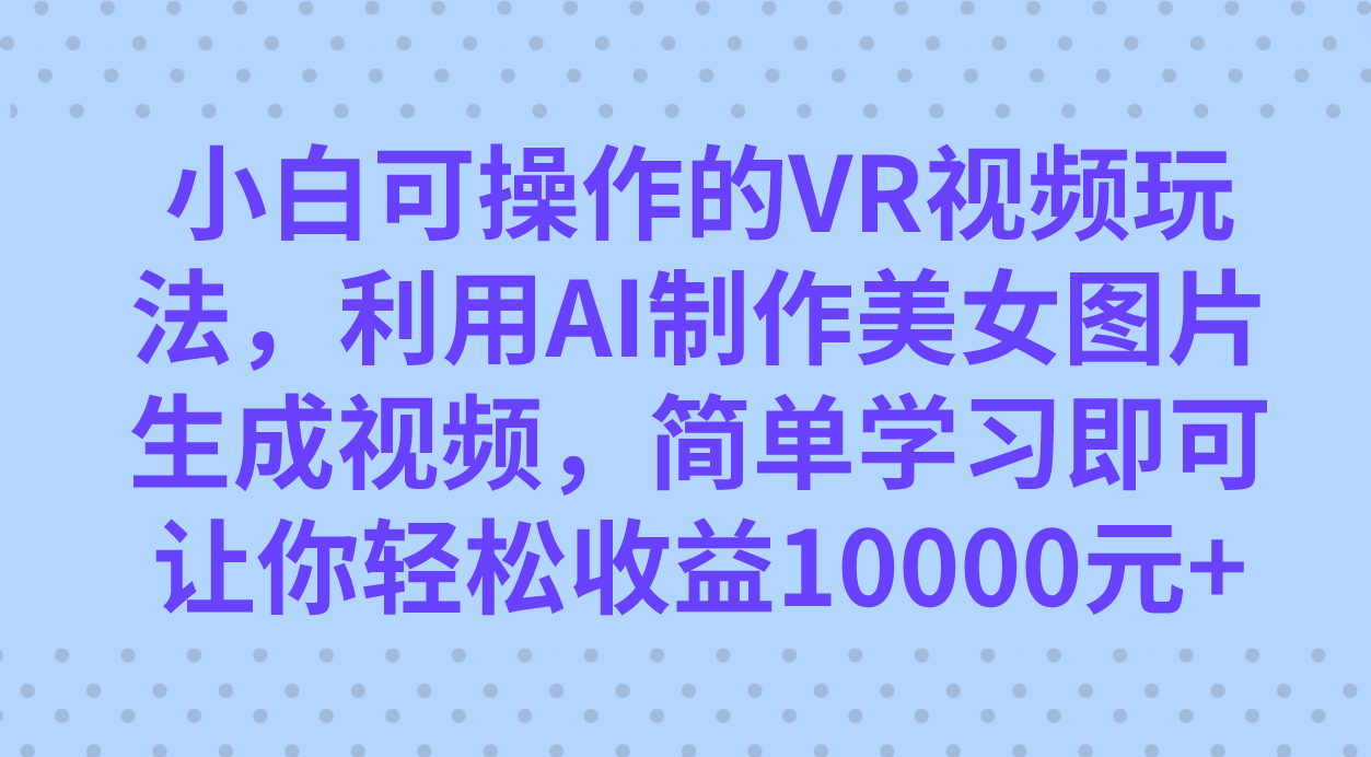 小白可操作的VR视频玩法，利用AI制作美女图片生成视频，你轻松收益10000+创业之家-网创项目资源站-副业项目-创业项目-搞钱项目创业之家