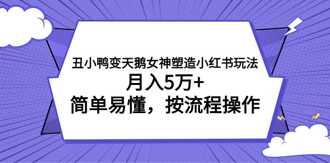 丑小鸭变天鹅女神塑造小红书玩法，月入5万+，简单易懂，按流程操作创业之家-网创项目资源站-副业项目-创业项目-搞钱项目创业之家