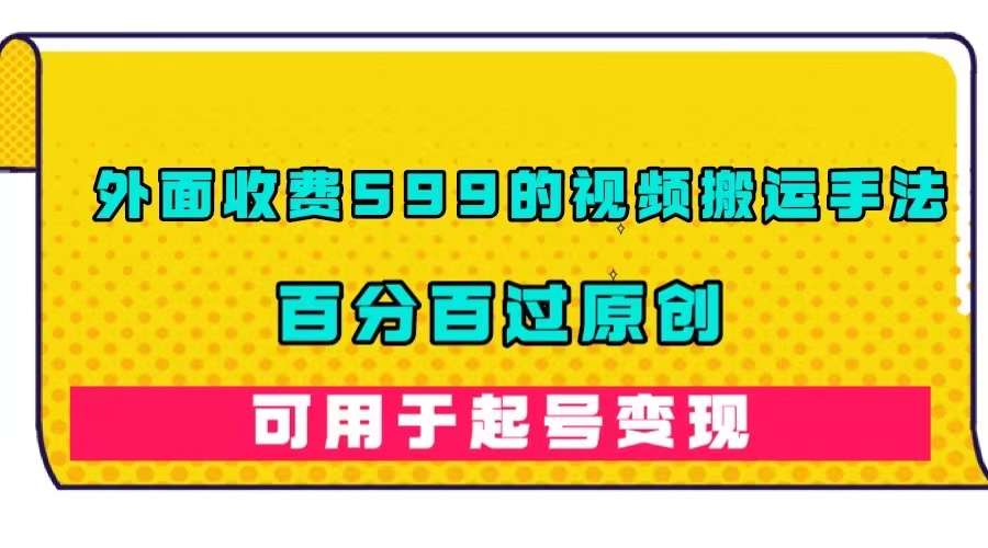 外面收费599的视频搬运手法，百分百过原创，可用起号变现创业之家-网创项目资源站-副业项目-创业项目-搞钱项目创业之家