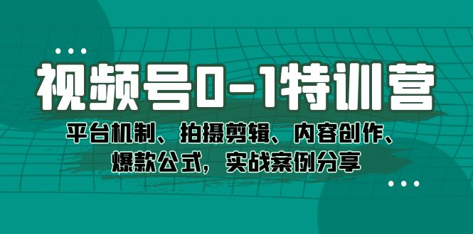 视频号0-1特训营：平台机制、拍摄剪辑、内容创作、爆款公式，实战案例分享创业之家-网创项目资源站-副业项目-创业项目-搞钱项目创业之家