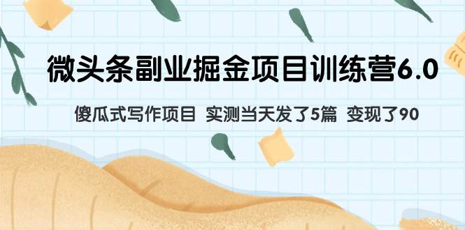 微头条副业掘金项目训练营6.0：傻瓜式写作项目 实测当天发了5篇 变现了90创业之家-网创项目资源站-副业项目-创业项目-搞钱项目创业之家