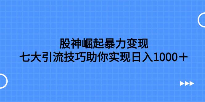 股神崛起暴力变现，七大引流技巧助你日入1000＋，按照流程操作没有经验也可快速上手创业之家-网创项目资源站-副业项目-创业项目-搞钱项目创业之家