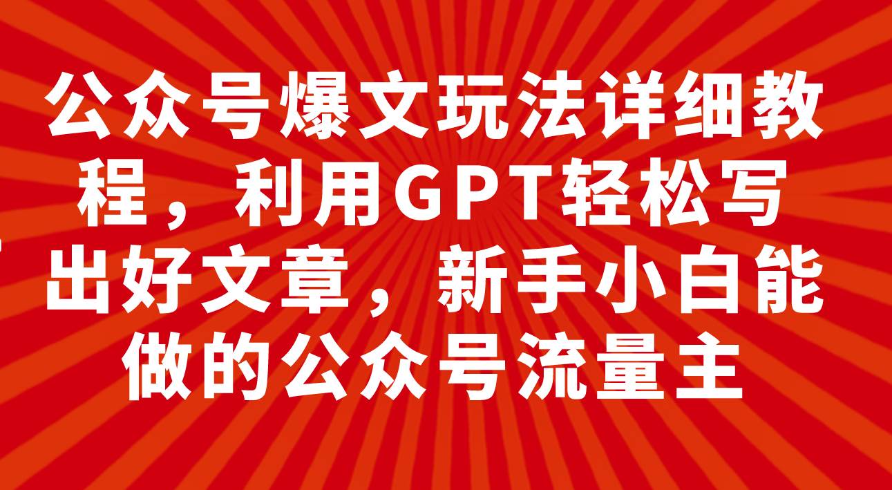 公众号爆文玩法详细教程，利用GPT轻松写出好文章，新手小白能做的公众号创业之家-网创项目资源站-副业项目-创业项目-搞钱项目创业之家