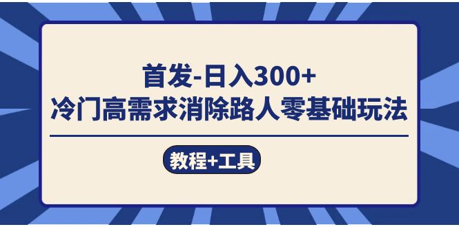 首发日入300+  冷门高需求消除路人零基础玩法（教程+工具）创业之家-网创项目资源站-副业项目-创业项目-搞钱项目创业之家