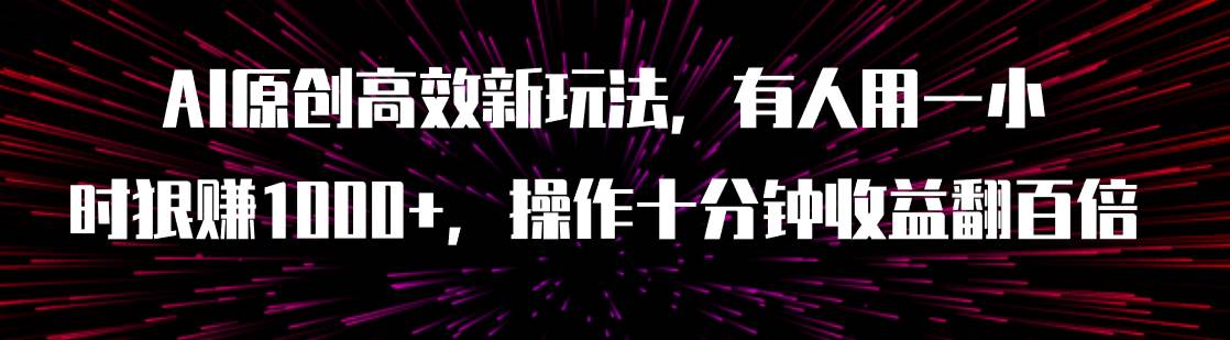 AI原创高效新玩法，有人用一小时狠赚1000+操作十分钟收益翻百倍（附软件）创业之家-网创项目资源站-副业项目-创业项目-搞钱项目创业之家