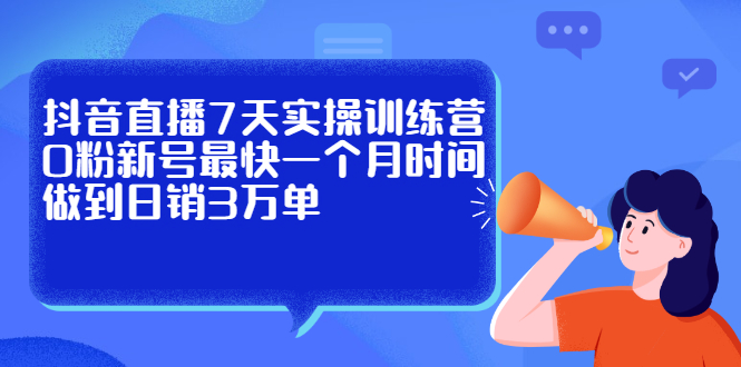 抖音直播7天实操训练营，0粉新号最快一个月时间做到日销3万单创业之家-网创项目资源站-副业项目-创业项目-搞钱项目创业之家